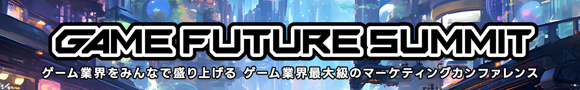 GAME FUTURE SUMMIT ゲーム業界をみんなで盛り上げる ゲーム業界最大級のマーケティングカンファレンス